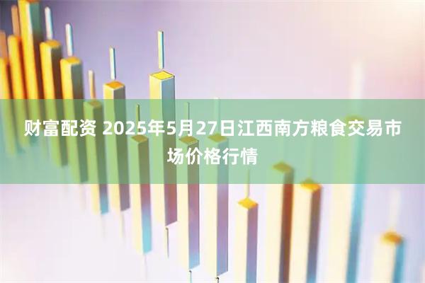 财富配资 2025年5月27日江西南方粮食交易市场价格行情