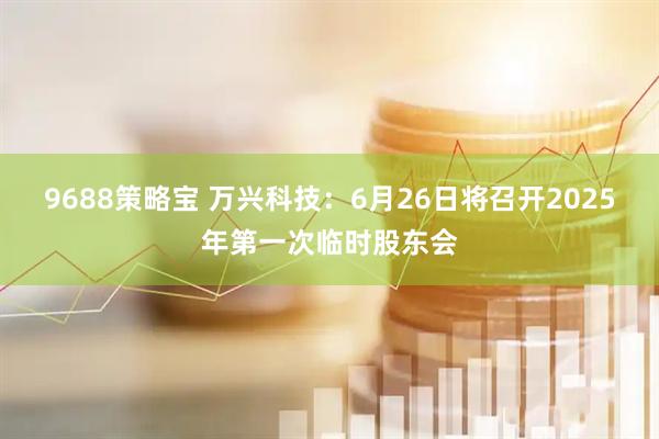 9688策略宝 万兴科技：6月26日将召开2025年第一次临时股东会