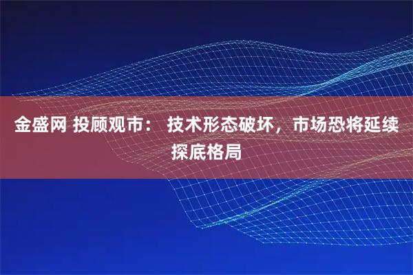 金盛网 投顾观市: 技术形态破坏,市场恐将延续探底格局