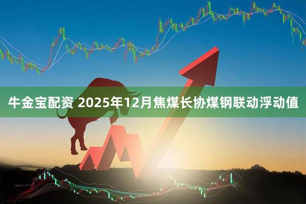 牛金宝配资 2025年12月焦煤长协煤钢联动浮动值