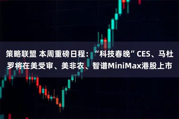 策略联盟 本周重磅日程：“科技春晚”CES、马杜罗将在美受审、美非农、智谱MiniMax港股上市