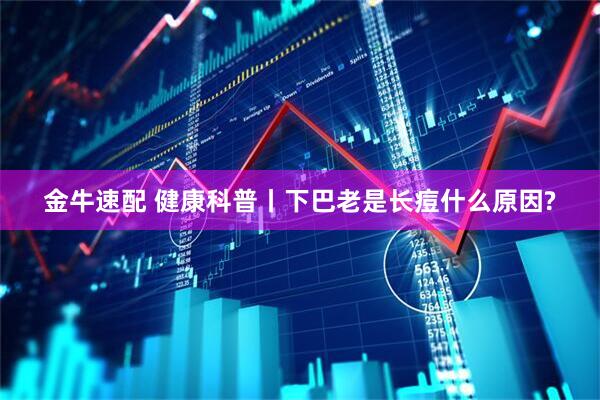 金牛速配 健康科普丨下巴老是长痘什么原因?