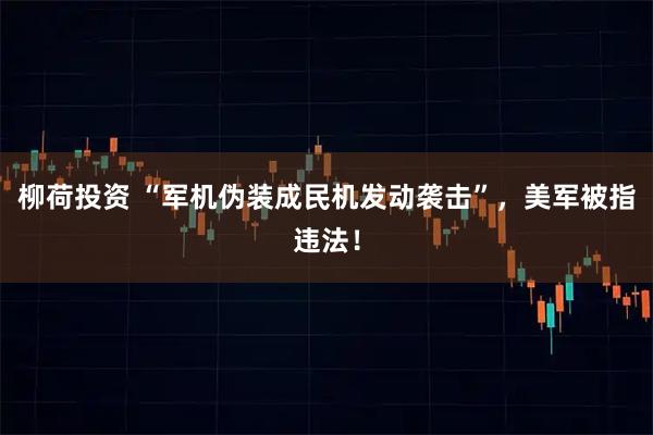 柳荷投资 “军机伪装成民机发动袭击”,美军被指违法!