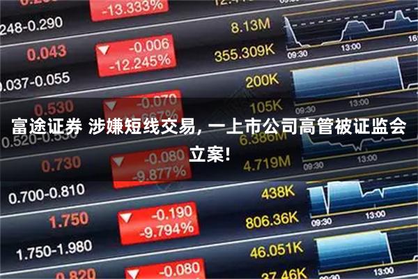 富途证券 涉嫌短线交易, 一上市公司高管被证监会立案!