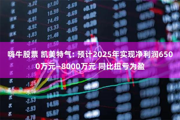 嗨牛股票 凯美特气: 预计2025年实现净利润6500万元—8000万元 同比扭亏为盈