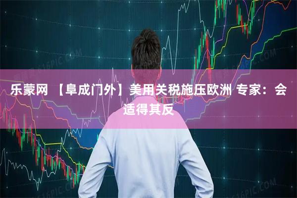 乐蒙网 【阜成门外】美用关税施压欧洲 专家：会适得其反