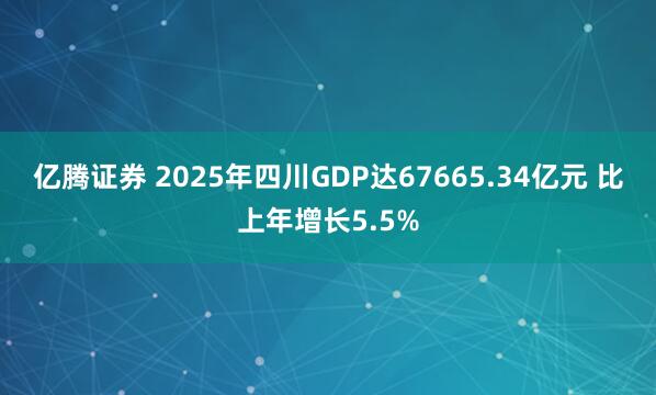亿腾证券 2025年四川GDP达67665.34亿元 比上年增长5.5%