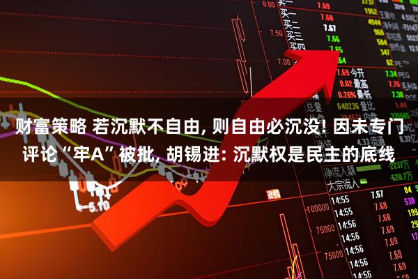 财富策略 若沉默不自由, 则自由必沉没! 因未专门评论“牢A”被批, 胡锡进: 沉默权是民主的底线