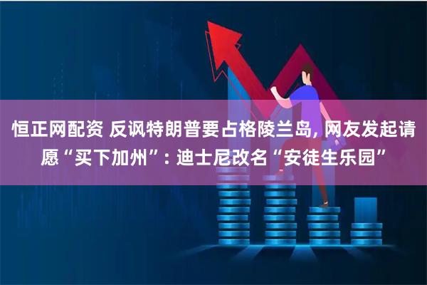 恒正网配资 反讽特朗普要占格陵兰岛, 网友发起请愿“买下加州”: 迪士尼改名“安徒生乐园”