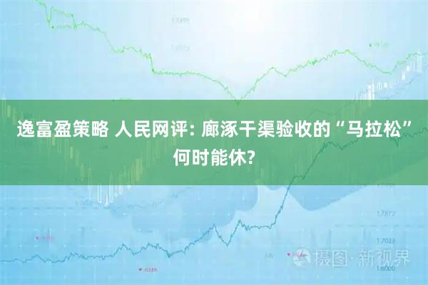 逸富盈策略 人民网评: 廊涿干渠验收的“马拉松”何时能休?
