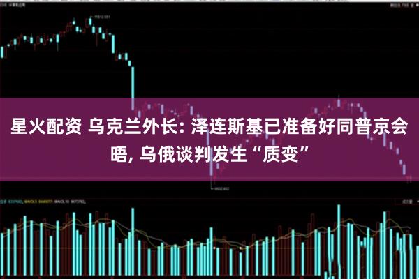 星火配资 乌克兰外长: 泽连斯基已准备好同普京会晤, 乌俄谈判发生“质变”