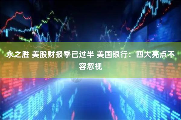 永之胜 美股财报季已过半 美国银行：四大亮点不容忽视