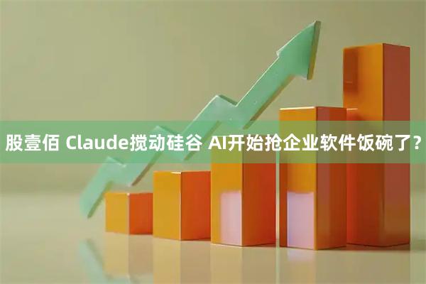 股壹佰 Claude搅动硅谷 AI开始抢企业软件饭碗了？