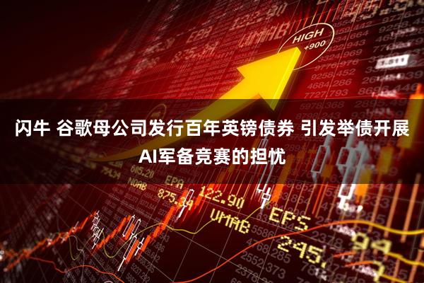 闪牛 谷歌母公司发行百年英镑债券 引发举债开展AI军备竞赛的担忧