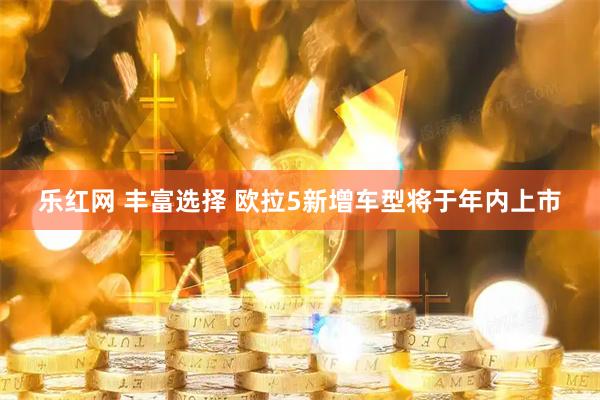乐红网 丰富选择 欧拉5新增车型将于年内上市