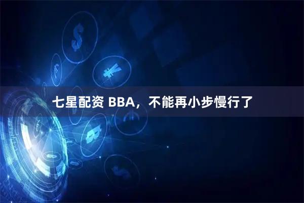 七星配资 BBA，不能再小步慢行了