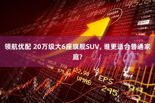 领航优配 20万级大6座旗舰SUV, 谁更适合普通家庭?