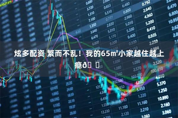 炫多配资 繁而不乱！我的65㎡小家越住越上瘾🏠