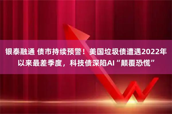 银泰融通 债市持续预警！美国垃圾债遭遇2022年以来最差季度，科技债深陷AI“颠覆恐慌”