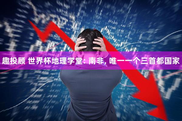 趣投顾 世界杯地理学堂: 南非, 唯一一个三首都国家