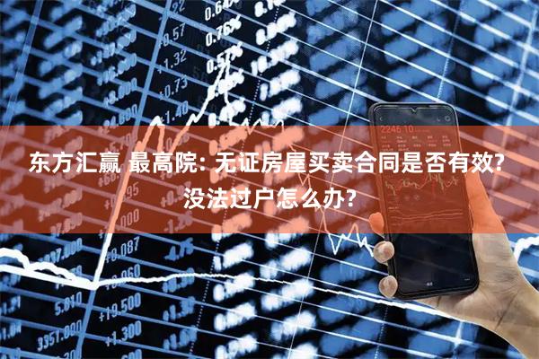 东方汇赢 最高院: 无证房屋买卖合同是否有效? 没法过户怎么办?