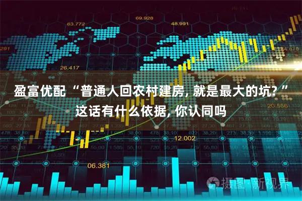 盈富优配 “普通人回农村建房, 就是最大的坑? ”这话有什么依据, 你认同吗