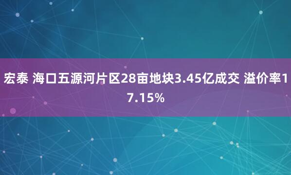 宏泰 海口五源河片区28亩地块3.45亿成交 溢价率17.15%